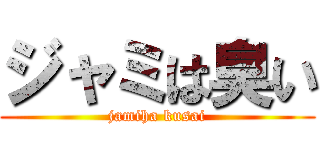 ジャミは臭い (jamiha kusai)