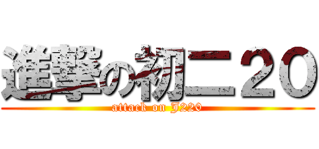 進撃の初二２０ (attack on J220)