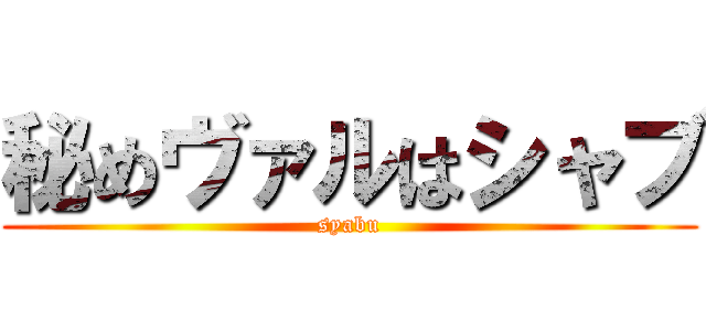 秘めヴァルはシャブ (syabu)
