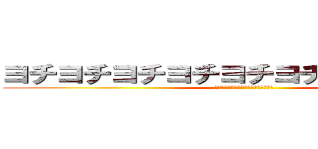 ヨチヨチヨチヨチヨチヨチヨチヨチヨチ (ﾖﾁﾖﾁﾖﾁﾖﾁﾖﾁﾖﾁﾖﾁﾖﾁﾖﾁ)