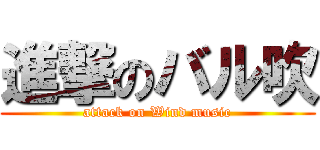 進撃のバル吹 (attack on Wind music)