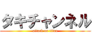 タキチャンネル (attack on titan)