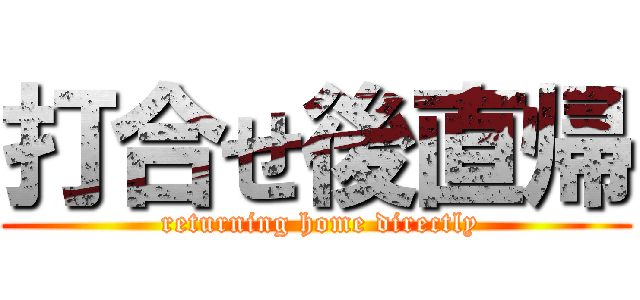 打合せ後直帰 ( returning home directly)