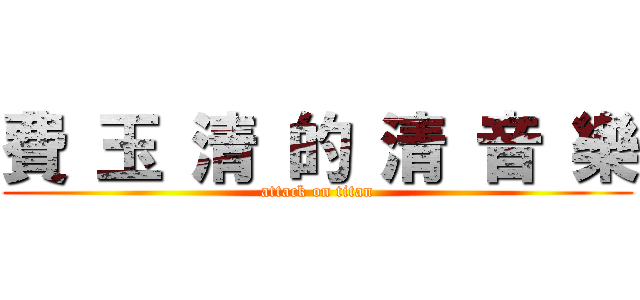 費 玉 清 的 清 音 樂 (attack on titan)