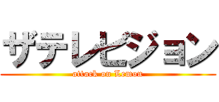 ザテレビジョン (attack on Lemon)