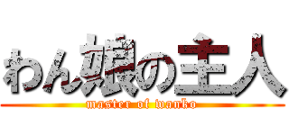 わん娘の主人 (master of wanko)