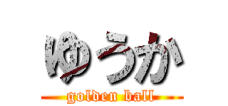 ゆうか (golden ball)