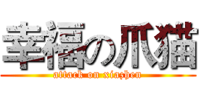 幸福の爪猫 (attack on xiazhen)