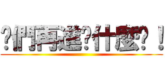 你們再進擊什麼啦！ ()