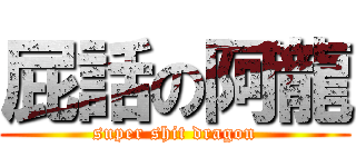 屁話の阿龍 (super shit dragon)