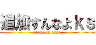 追加すんなよｋｓ (attack on titan)