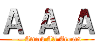 Ａ Ａ Ａ (——Attack All Around)