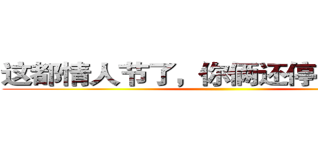 这都情人节了，你俩还停留在过年
 ()