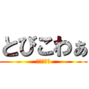 とびこわぁ (とびこわぁ)