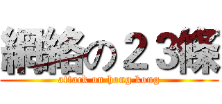 網絡の２３條 (attack on hong kong)