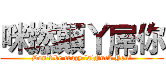 咪撚顛丫屌你 (Don't be crazy la!Fuck You!)