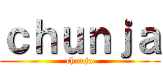ｃｈｕｎｊａ (chunja)