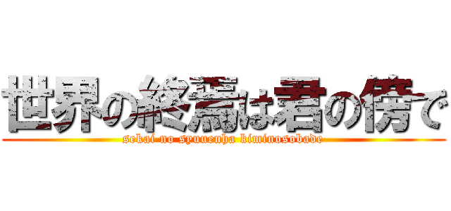 世界の終焉は君の傍で (sekai no syuuenha kiminosobade)