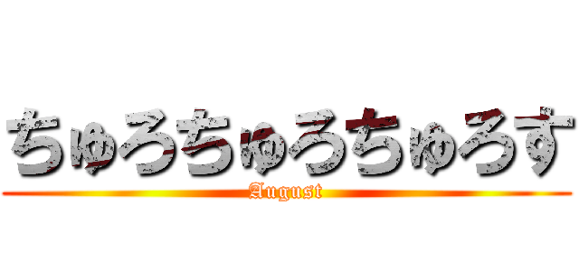 ちゅろちゅろちゅろす (August)