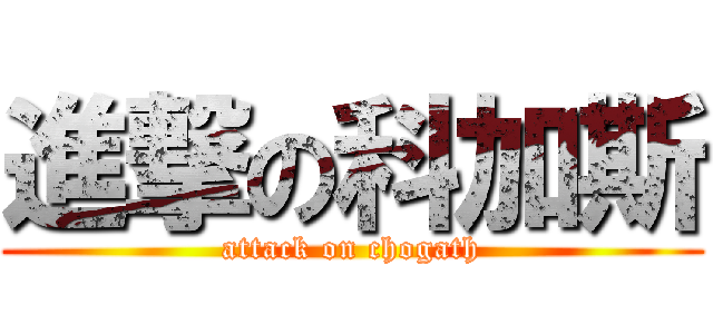 進撃の科加斯 (attack on chogath)
