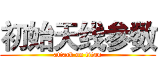 初始天线参数 (attack on titan)