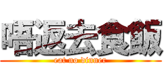 唔返去食飯 (eat no dinner)