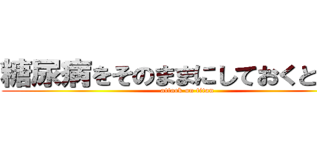 糖尿病をそのままにしておくと・・・ (attack on titan)