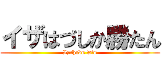 イザはづしか勝たん (Izahadu win)