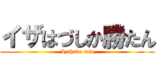 イザはづしか勝たん (Izahadu win)
