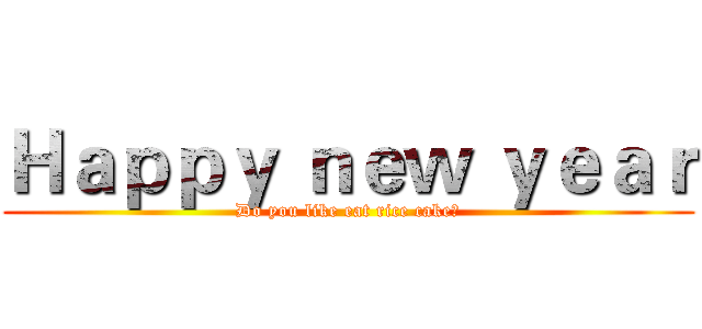 Ｈａｐｐｙ ｎｅｗ ｙｅａｒ (Do you like eat rice cake?)