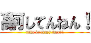 髙何してんねん！ (taka is crazy face!!)