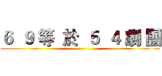 ６  ９ 等  於  ５  ４ 劇 團 ()