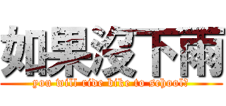 如果沒下雨 (you will ride bike to school?)