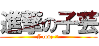 進撃の子芸 (I love 一ㄑ)