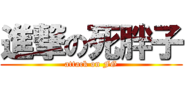 進撃の死胖子 (attack on FG)