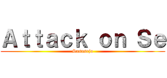 Ａｔｔａｃｋ ｏｎ Ｓｅ (Sasasejo)