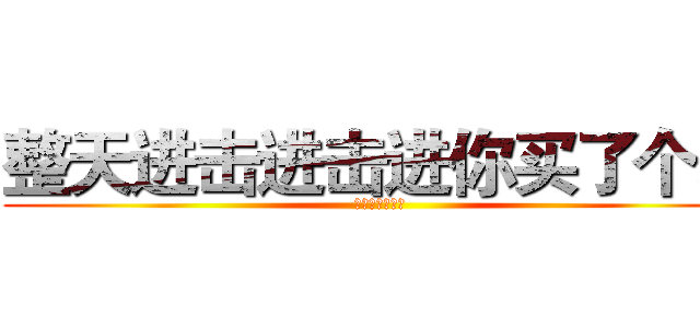 整天进击进击进你买了个表 (日报组一群傻逼)