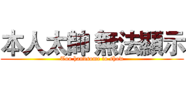 本人太帥 無法顯示 (Too handsome to show)