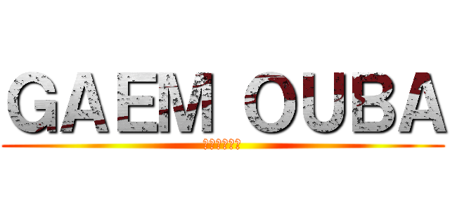 ＧＡＥＭ ＯＵＢＡ (うん、やろう)