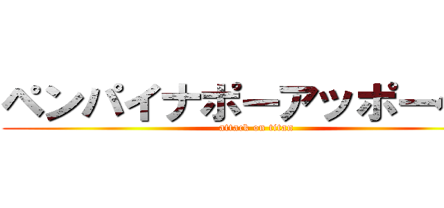 ペンパイナポーアッポーペン (attack on titan)