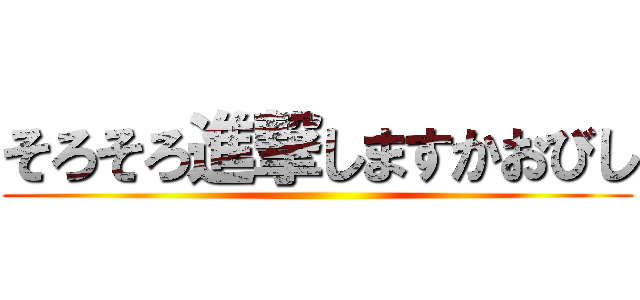 そろそろ進撃しますかおびし ()