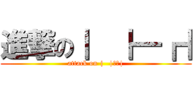 進撃の｜  ｜━┏｜ (attack on |  |━┏|)