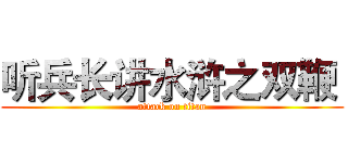 听兵长讲水浒之双鞭  (attack on titan)