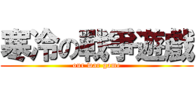 寒冷の戰爭遊戲 ( our war game )