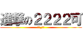 進撃の２２２２可 (（★_★）)