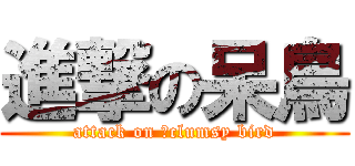 進撃の呆鳥 (attack on 	clumsy bird)