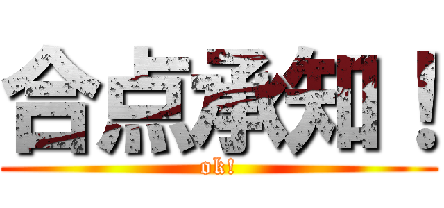 合点承知！ (ok!)
