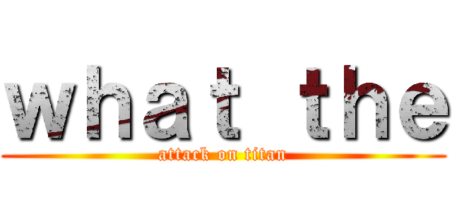 ｗｈａｔ ｔｈｅ (attack on titan)