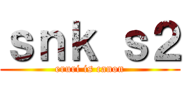 ｓｎｋ ｓ２ (eruri is canon)
