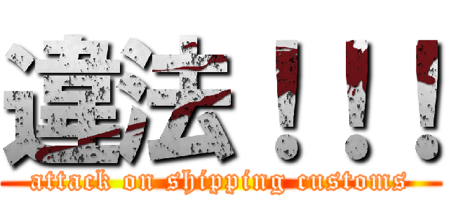 違法！！！ (attack on shipping customs)